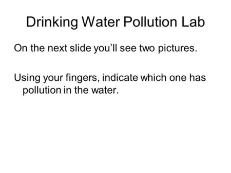 Drinking Water Pollution Lab On the next slide you’ll see two pictures. Using your fingers, indicate which one has pollution in the water.