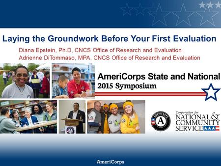 Laying the Groundwork Before Your First Evaluation Diana Epstein, Ph.D, CNCS Office of Research and Evaluation Adrienne DiTommaso, MPA, CNCS Office of.