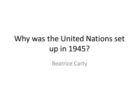 Why was the United Nations set up in 1945? Beatrice Carty.