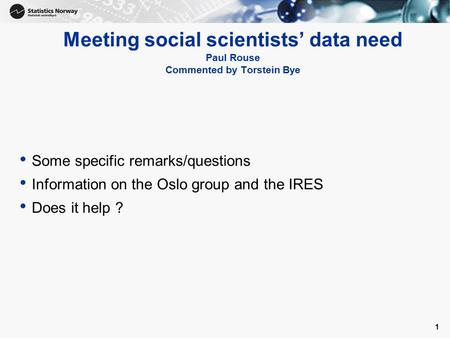 1 Meeting social scientists’ data need Paul Rouse Commented by Torstein Bye Some specific remarks/questions Information on the Oslo group and the IRES.