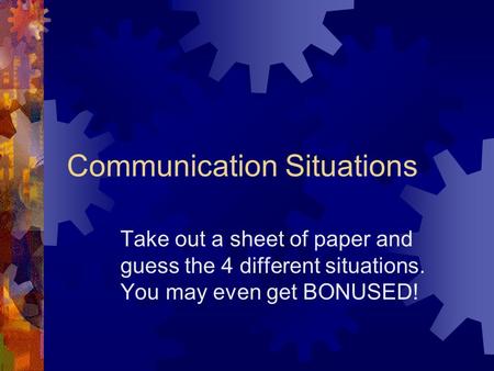 Communication Situations Take out a sheet of paper and guess the 4 different situations. You may even get BONUSED!