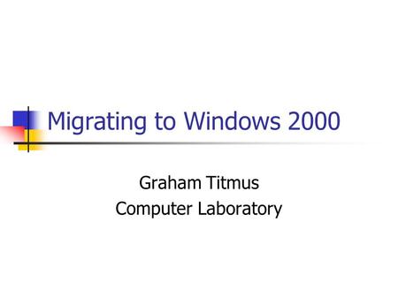 Migrating to Windows 2000 Graham Titmus Computer Laboratory.