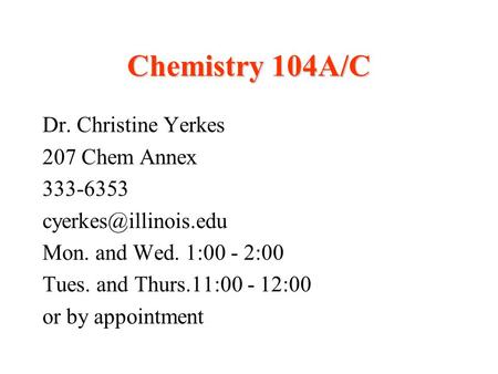 Chemistry 104A/C Dr. Christine Yerkes 207 Chem Annex 333-6353 Mon. and Wed. 1:00 - 2:00 Tues. and Thurs.11:00 - 12:00 or by appointment.