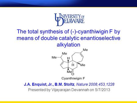 The total synthesis of (-)-cyanthiwigin F by means of double catalytic enantioselective alkylation J.A. Enquist, Jr., B.M. Stoltz, Nature 2008,453,1228.