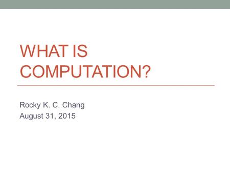 WHAT IS COMPUTATION? Rocky K. C. Chang August 31, 2015.