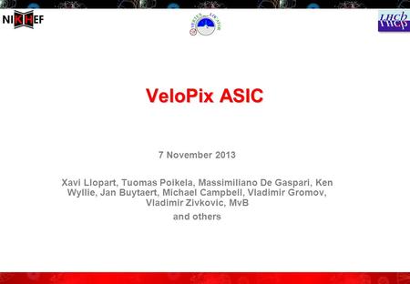 VeloPix ASIC 7 November 2013 Xavi Llopart, Tuomas Poikela, Massimiliano De Gaspari, Ken Wyllie, Jan Buytaert, Michael Campbell, Vladimir Gromov, Vladimir.