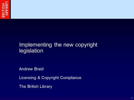 1 Implementing the new copyright legislation Andrew Braid Licensing & Copyright Compliance The British Library.