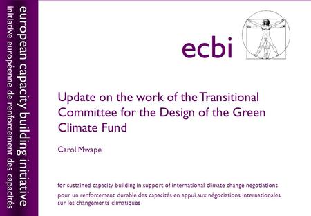 European capacity building initiativeecbi Update on the work of the Transitional Committee for the Design of the Green Climate Fund Carol Mwape european.