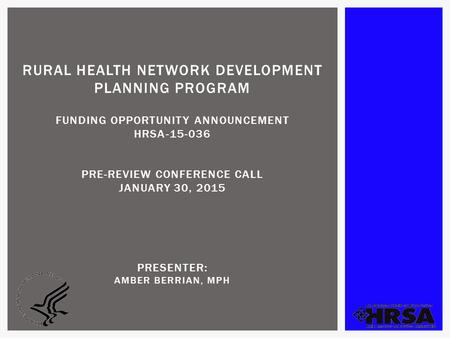 RURAL HEALTH NETWORK DEVELOPMENT PLANNING PROGRAM FUNDING OPPORTUNITY ANNOUNCEMENT HRSA-15-036 PRE-REVIEW CONFERENCE CALL JANUARY 30, 2015 PRESENTER: AMBER.