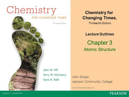 John Singer, Jackson Community College Chemistry for Changing Times, Thirteenth Edition Lecture Outlines © 2013 Pearson Education, Inc. Chapter 3 Atomic.