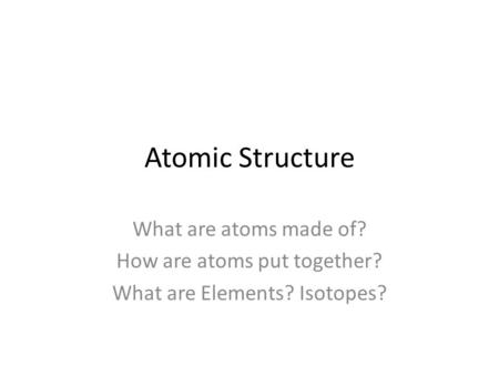 Atomic Structure What are atoms made of? How are atoms put together? What are Elements? Isotopes?