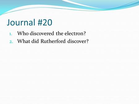 Journal #20 1. Who discovered the electron? 2. What did Rutherford discover?