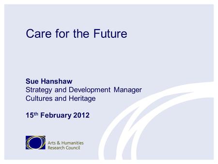 Care for the Future Sue Hanshaw Strategy and Development Manager Cultures and Heritage 15 th February 2012.