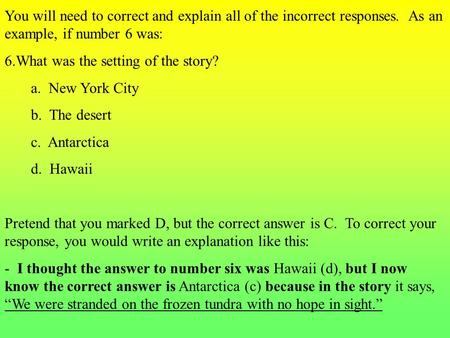 You will need to correct and explain all of the incorrect responses. As an example, if number 6 was: 6.What was the setting of the story? a. New York City.