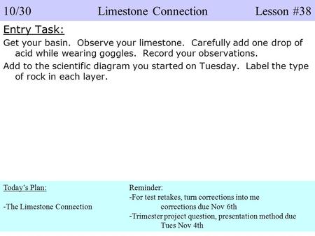 Entry Task: Get your basin. Observe your limestone. Carefully add one drop of acid while wearing goggles. Record your observations. Add to the scientific.