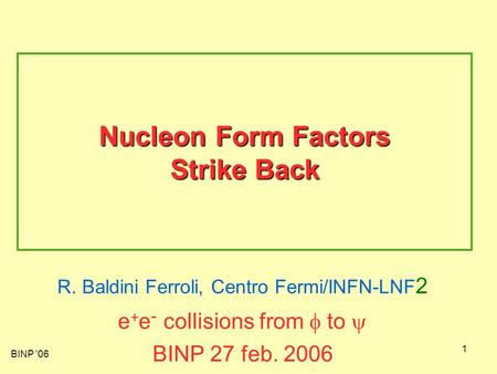 BINP '06 1 Nucleon Form Factors Strike Back R. Baldini Ferroli, Centro Fermi/INFN-LNF 2 e + e - collisions from  to  BINP 27 feb. 2006.