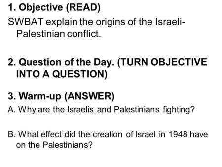 1. Objective (READ) SWBAT explain the origins of the Israeli- Palestinian conflict. 2. Question of the Day. (TURN OBJECTIVE INTO A QUESTION) 3. Warm-up.