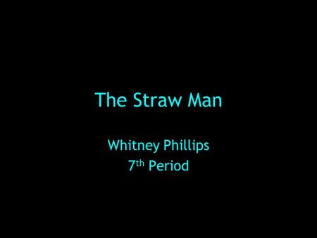 The Straw Man Whitney Phillips 7 th Period. Definition: Straw Man Fallacy- when a character misrepresents another character’s position and then proceeds.