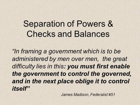 Separation of Powers & Checks and Balances “In framing a government which is to be administered by men over men, the great difficulty lies in this: you.