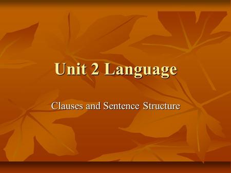 Unit 2 Language Clauses and Sentence Structure. What is a Clause? A clause is a group of words that contains a subject and a verb. A clause is a group.