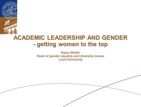 ACADEMIC LEADERSHIP AND GENDER - getting women to the top ACADEMIC LEADERSHIP AND GENDER - getting women to the top Kajsa Widén Head of gender equality.