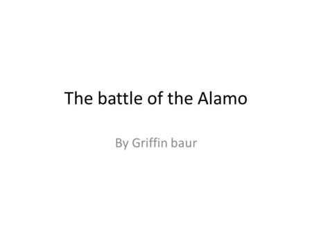 The battle of the Alamo By Griffin baur. What? The Alamo is a church that the Texans and the Mexicans were fighting over for more land. The Mexicans had.