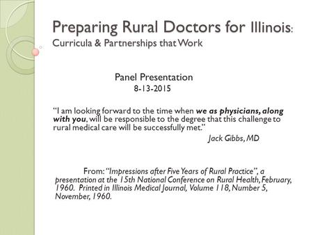 Preparing Rural Doctors for Illinois : Curricula & Partnerships that Work Panel Presentation 8-13-2015 “I am looking forward to the time when we as physicians,