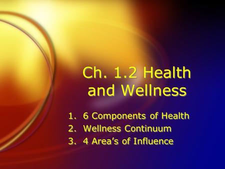 Ch. 1.2 Health and Wellness 1.6 Components of Health 2.Wellness Continuum 3.4 Area’s of Influence 1.6 Components of Health 2.Wellness Continuum 3.4 Area’s.