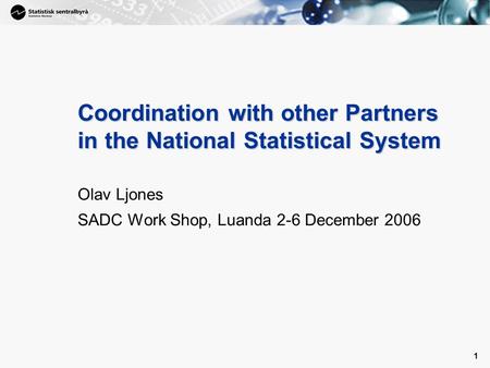 1 1 Coordination with other Partners in the National Statistical System Olav Ljones SADC Work Shop, Luanda 2-6 December 2006.