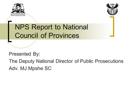 NPS Report to National Council of Provinces Presented By: The Deputy National Director of Public Prosecutions Adv. MJ Mpshe SC.