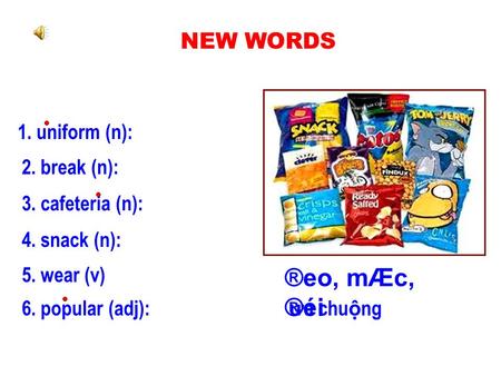 NEW WORDS 1. uniform (n): 2. break (n): 3. cafeteria (n): 4. snack (n): 6. popular (adj): đ ồ ng ph ụ c gi ờ ra ch ơ i quán ăn t ự ph ụ c v ụ b ữ a (món)