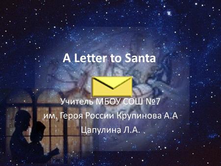 A Letter to Santa Учитель МБОУ СОШ №7 им. Героя России Крупинова А.А Цапулина Л.А.