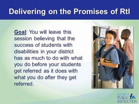 Delivering on the Promises of RtI Goal: You will leave this session believing that the success of students with disabilities in your district has as much.