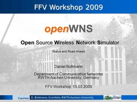 D. Bültmann, ComNets, RWTH Aachen University openWNS Open Source Wireless Network Simulator Status and Road Ahead Daniel Bültmann Department of Communication.