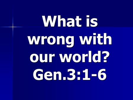 What is wrong with our world? Gen.3:1-6. 1. The great disaster What led to it:- What led to it:- a. Discontent/doubt a. Discontent/doubt - God’s character.