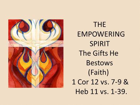 THE EMPOWERING SPIRIT The Gifts He Bestows (Faith) 1 Cor 12 vs. 7-9 & Heb 11 vs. 1-39.