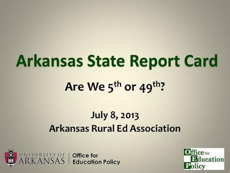 Arkansas State Report Card Are We 5 th or 49 th ? July 8, 2013 Arkansas Rural Ed Association.