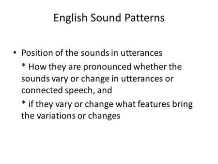 English Sound Patterns Position of the sounds in utterances * How they are pronounced whether the sounds vary or change in utterances or connected speech,