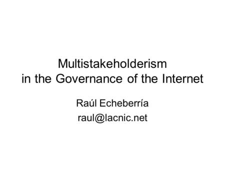 Multistakeholderism in the Governance of the Internet Raúl Echeberría