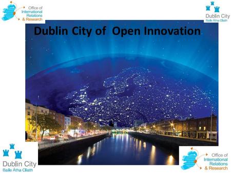 Dublin City of Open Innovation. “ The 19 th century was a century of empires. The 20 th Century was the century of nation states. The 21 st Century is.