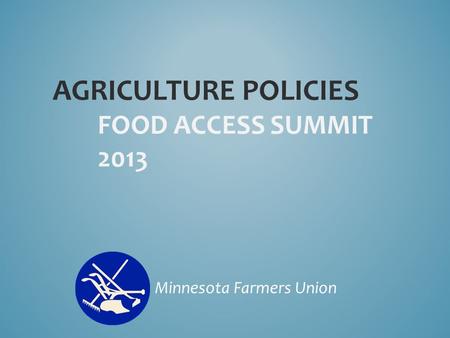 AGRICULTURE POLICIES FOOD ACCESS SUMMIT 2013 Minnesota Farmers Union.