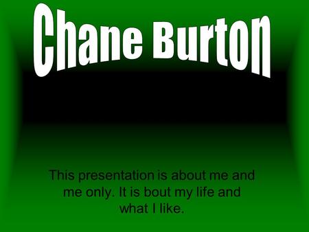 This presentation is about me and me only. It is bout my life and what I like.