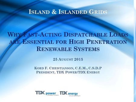 I SLAND & I SLANDED G RIDS W HY F AST -A CTING D ISPATCHABLE L OADS ARE E SSENTIAL FOR H IGH P ENETRATION R ENEWABLE S YSTEMS 25 A UGUST 2015 K ORD F.