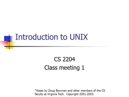 Introduction to UNIX CS 2204 Class meeting 1 *Notes by Doug Bowman and other members of the CS faculty at Virginia Tech. Copyright 2001-2003.