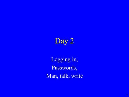 1 Day 2 Logging in, Passwords, Man, talk, write. 2 Logging in Unix is a multi user system –Many people can be using it at the same time. –Connections.