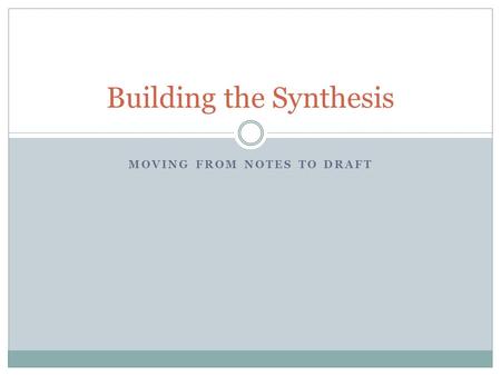 MOVING FROM NOTES TO DRAFT Building the Synthesis.