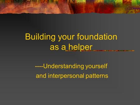 Building your foundation as a helper ----Understanding yourself and interpersonal patterns.