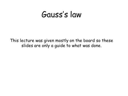 Gauss’s law This lecture was given mostly on the board so these slides are only a guide to what was done.