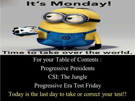 For your Table of Contents : Progressive Presidents CSI: The Jungle Progressive Era Test Friday Today is the last day to take or correct your test!!