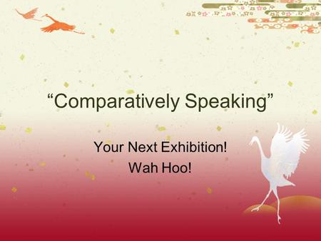 “Comparatively Speaking” Your Next Exhibition! Wah Hoo!